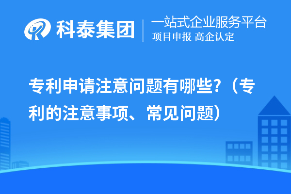 专利申请注意问题有哪些?（专利的注意事项、常见问题）