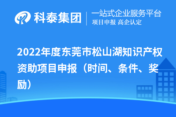 2022年度东莞市松山湖知识产权资助项目申报（时间、条件、奖励）
