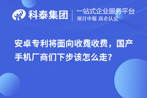 安卓专利将面向收费收费，国产手机厂商们下步该怎么走？