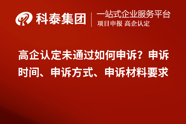 高企认定未通过如何申诉？申诉时间、申诉方式、申诉材料要求