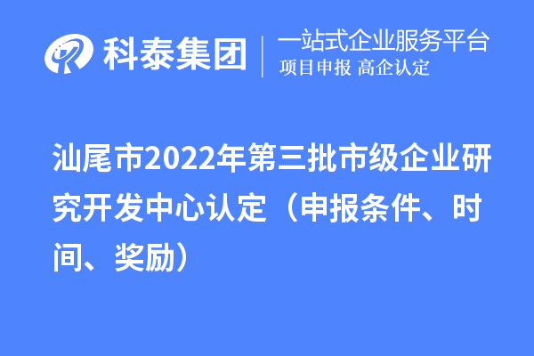 汕尾市2022年第三批市级企业研究开发中心认定（申报条件、时间、奖励）