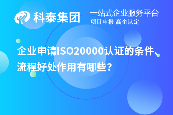 企业申请ISO20000认证的条件、流程好处作用有哪些？