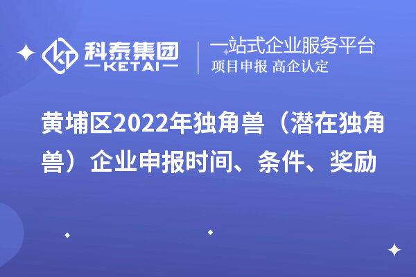 黄埔区2022年独角兽（潜在独角兽）企业申报时间、条件、奖励