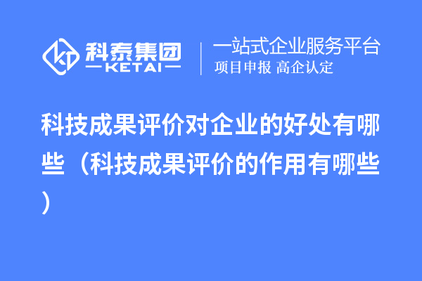 科技成果评价对企业的好处有哪些(科技成果评价的作用有哪些)