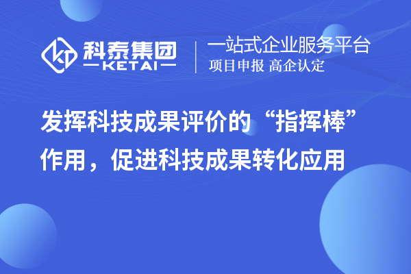 发挥科技成果评价的“指挥棒”作用，促进科技成果转化应用