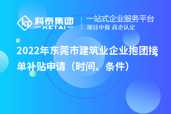 2022年东莞市建筑业企业抱团接单补贴申请（时间、条件）