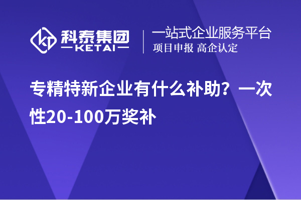 专精特新企业有什么补助？一次性20-100万奖补