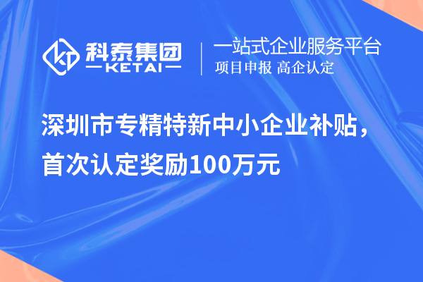 深圳市专精特新中小企业补贴，首次认定奖励100万元