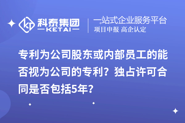 专利为公司股东或内部员工的能否视为公司的专利？独占许可合同是否包括5年？