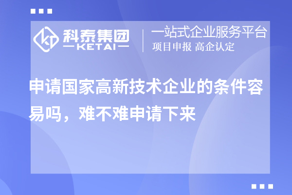 申请国家高新技术企业的条件容易吗,难不难申请下来