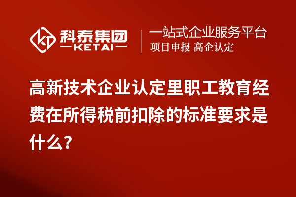 高新技术企业认定里职工教育经费在所得税前扣除的标准要求是什么？