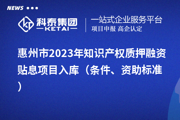 惠州市2023年知识产权质押融资贴息项目入库（条件、资助标准）
