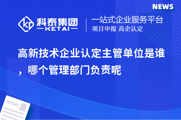 高新技术企业认定主管单位是谁，哪个管理部门负责呢