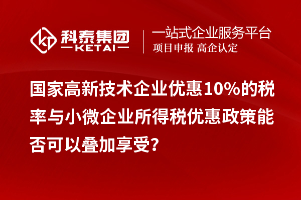 国家高新技术企业优惠10%的税率与小微企业所得税优惠政策能否可以叠加享受？