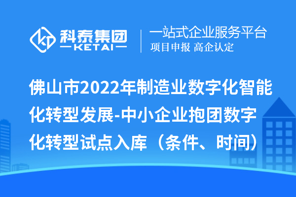佛山市2022年制造业数字化智能化转型发展-中小企业抱团数字化转型试点入库（条件、时间）