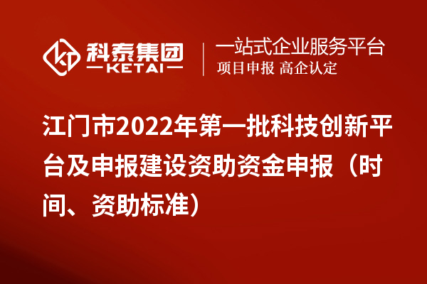 江门市2022年第一批科技创新平台及申报建设资助资金申报（时间、资助标准）