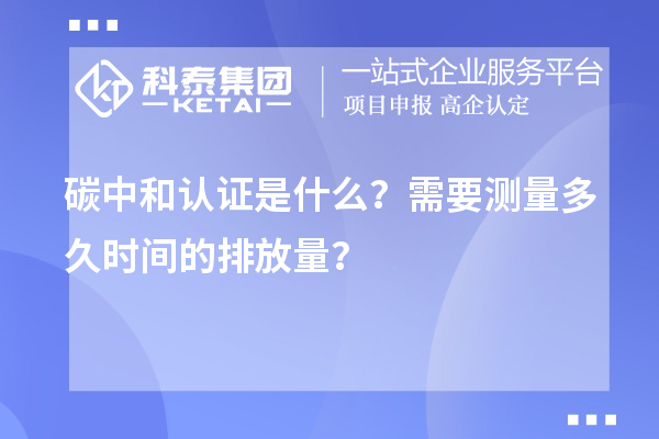 碳中和认证是什么？需要测量多久时间的排放量？