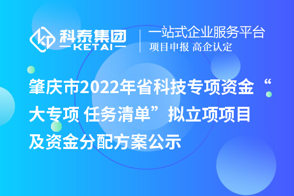 肇庆市2022年省科技专项资金“大专项+任务清单”拟立项项目及资金分配方案公示
