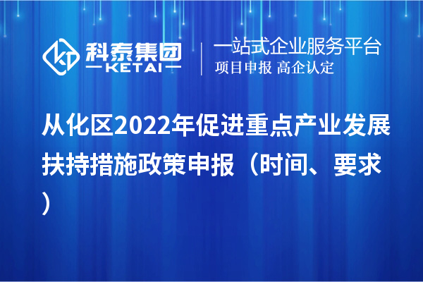 从化区2022年促进重点产业发展扶持措施政策申报（时间、要求）