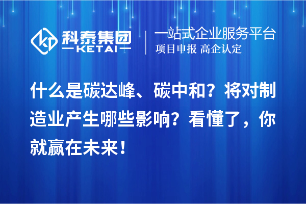 什么是碳达峰、碳中和？将对制造业产生哪些影响？看懂了，你就赢在未来！