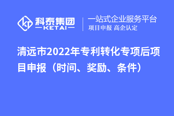 清远市2022年专利转化专项后项目申报（时间、奖励、条件）