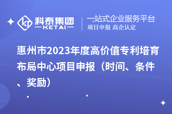 惠州市2023年度高价值专利培育布局中心项目申报（时间、条件、奖励）
