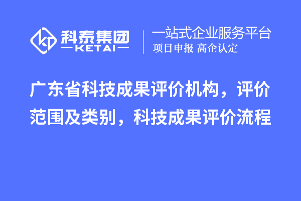广东省科技成果评价机构，评价范围及类别，科技成果评价流程