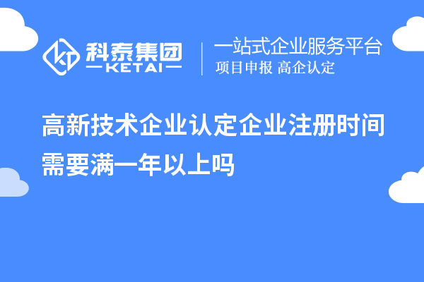高新技术企业认定企业注册时间需要满一年以上吗