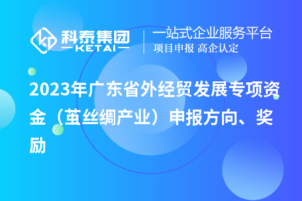 2023年广东省外经贸发展专项资金（茧丝绸产业）申报方向、奖励