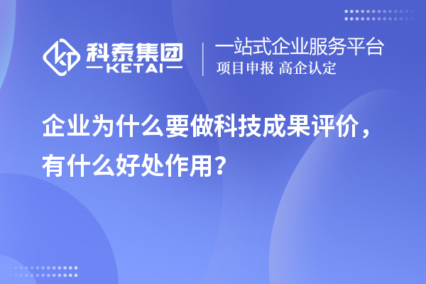 企业为什么要做科技成果评价，有什么好处作用？