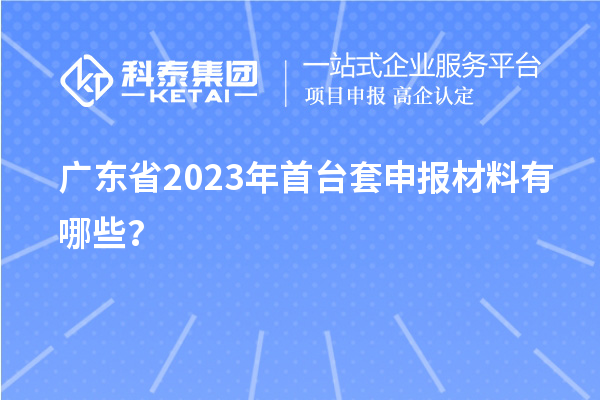 广东省2023年<a href=http://m.1ys1w.cn/stt/ target=_blank class=infotextkey>首台套</a>申报材料有哪些？