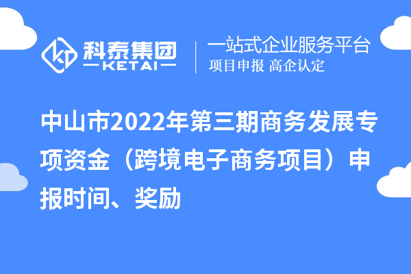 中山市2022年第三期商务发展专项资金（跨境电子商务项目）申报时间、奖励