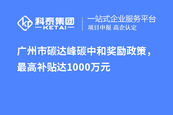广州市碳达峰碳中和奖励政策,最高补贴达1000万元