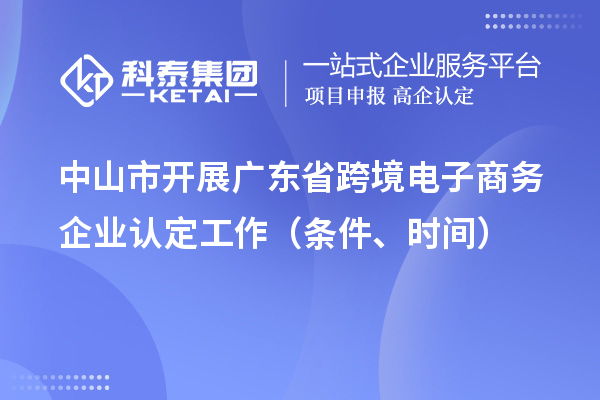 中山市开展广东省跨境电子商务企业认定工作（条件、时间）