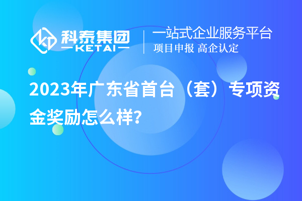 2023年广东省首台（套）专项资金奖励怎么样？