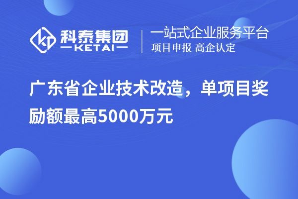 广东省企业技术改造，单项目奖励额最高5000万元！