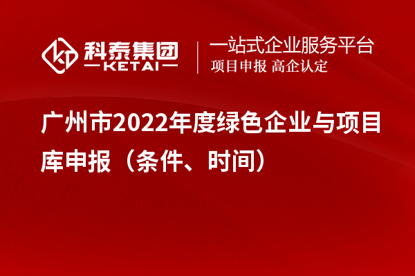 广州市2022年度绿色企业与项目库申报（条件、时间）