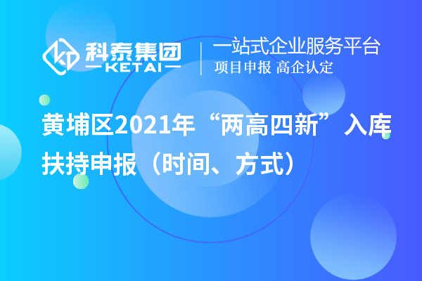 黄埔区2021年“两高四新”入库扶持申报（时间、方式）