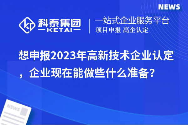 想申报2023年高新技术企业认定，企业现在能做些什么准备？
