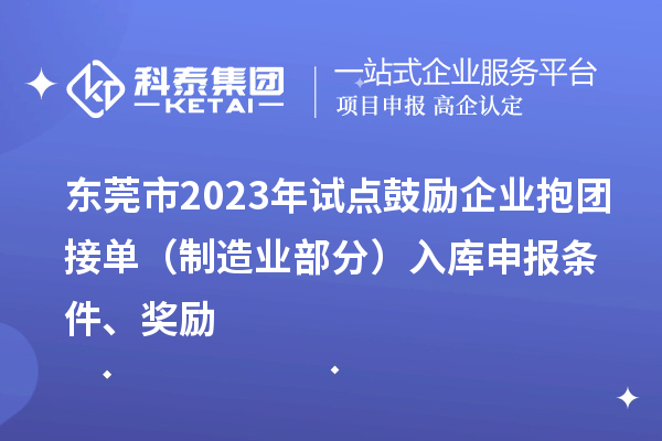东莞市2023年试点鼓励企业抱团接单（制造业部分）入库申报条件、奖励