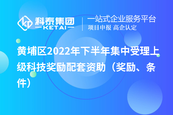黄埔区2022年下半年集中受理上级科技奖励配套资助（奖励、条件）