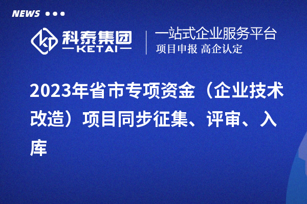 2023年省市专项资金（企业技术改造）项目同步征集、评审、入库