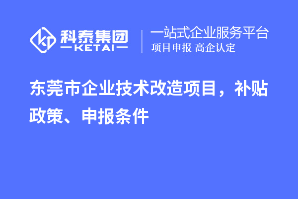 东莞市企业技术改造项目，补贴政策、申报条件