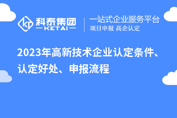 2023年高新技术企业认定条件、认定好处、申报流程