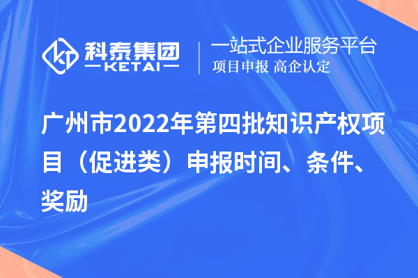 广州市2022年第四批知识产权项目（促进类）申报时间、条件、奖励
