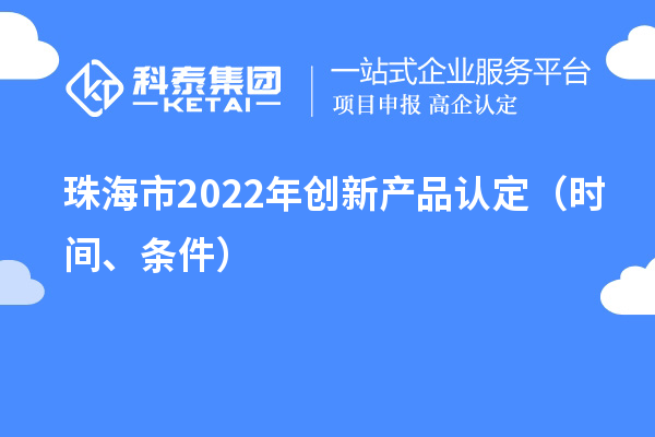 珠海市2022年创新产品认定（时间、条件）