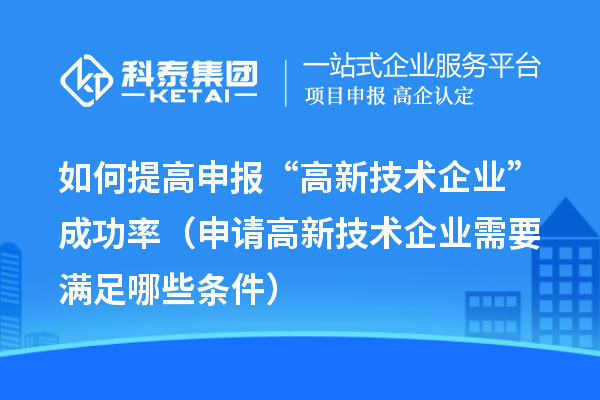 如何提高申报“高新技术企业”成功率(申请高新技术企业需要满足哪些条件)