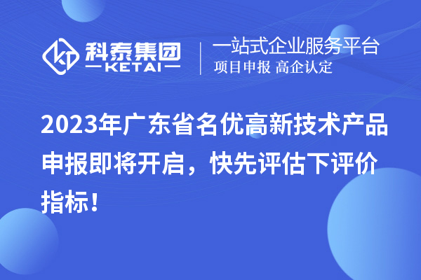 2023年广东省名优高新技术产品申报即将开启，快先评估下评价指标！