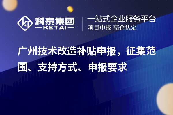 广州技术改造补贴申报，征集范围、支持方式、申报要求