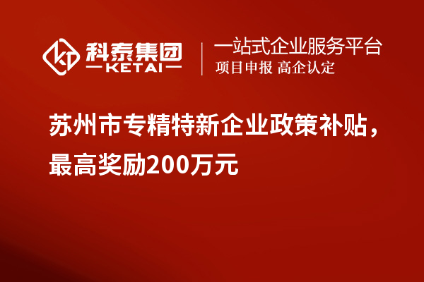 苏州市专精特新企业政策补贴，最高奖励200万元